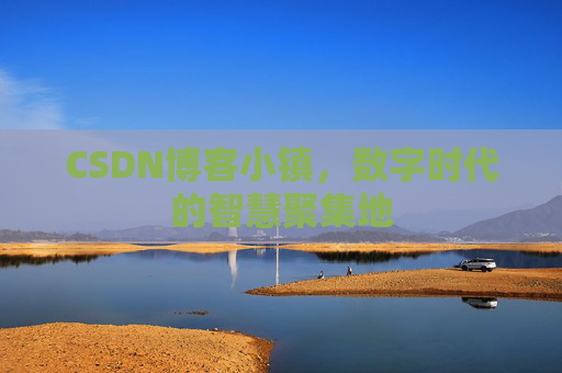 CSDN博客小镇,数字时代的智慧聚集地 CSDN博客小镇,数字时代的智慧聚集地